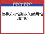 编导艺考培训多久(编导培训时长)