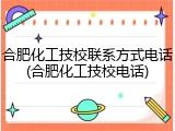 合肥化工技校联系方式电话(合肥化工技校电话)