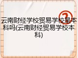 云南财经学校贸易学校是本科吗(云南财经贸易学校本科)