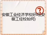 安徽工业经济学校好吗(安徽工经校如何)