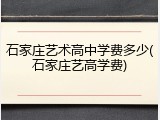 石家庄艺术高中学费多少(石家庄艺高学费)