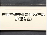 产后护理专业是什么(产后护理专业)