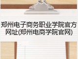 郑州电子商务职业学院官方网址(郑州电商学院官网)