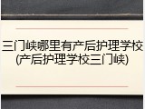 三门峡哪里有产后护理学校(产后护理学校三门峡)
