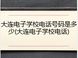 大连电子学校电话号码是多少(大连电子学校电话)