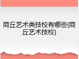 商丘艺术类技校有哪些(商丘艺术技校)