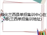 绥化兰西县单招集训中心在哪(兰西单招集训地址)