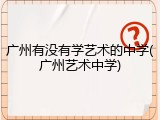 广州有没有学艺术的中学(广州艺术中学)