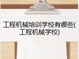 工程机械培训学校有哪些(工程机械学校)