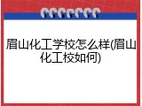 眉山化工学校怎么样(眉山化工校如何)