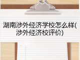湖南涉外经济学校怎么样(涉外经济校评价)