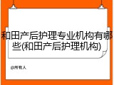 和田产后护理专业机构有哪些(和田产后护理机构)