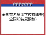 全国有名复读学校有哪些(全国知名复读校)