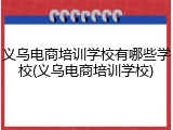 义乌电商培训学校有哪些学校(义乌电商培训学校)