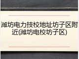 潍坊电力技校地址坊子区附近(潍坊电校坊子区)