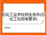 石化工业学校招生条件(石化工校招考要求)