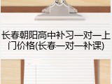 长春朝阳高中补习一对一上门价格(长春一对一补课)