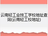 云南轻工业技工学校地址查询(云南轻工校地址)