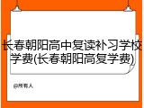 长春朝阳高中复读补习学校学费(长春朝阳高复学费)