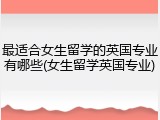 最适合女生留学的英国专业有哪些(女生留学英国专业)
