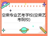 空乘专业艺考学校(空乘艺考院校)