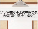 济宁学生考不上高中要怎么选择("济宁落榜生择校")