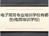 电子商务专业培训学校有哪些(电商培训学校)