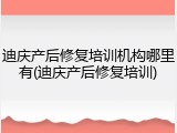 迪庆产后修复培训机构哪里有(迪庆产后修复培训)