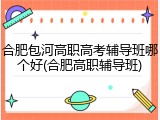 合肥包河高职高考辅导班哪个好(合肥高职辅导班)
