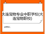 大连宠物专业中职学校(大连宠物职校)
