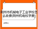 荆州市机械电子工业学校怎么收费(荆州机电校学费)
