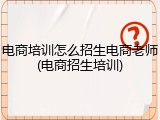 电商培训怎么招生电商老师(电商招生培训)