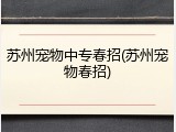 苏州宠物中专春招(苏州宠物春招)