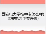 西安电力学校中专怎么样(西安电力中专评价)