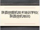 陕县挖掘机技术培训学校(陕县挖机培训)
