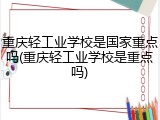 重庆轻工业学校是国家重点吗(重庆轻工业学校是重点吗)
