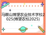 马鞍山博望农业技术学校2025(博望农校2025)