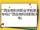 广西生物科技职业学院是大专吗(广西生物科技职院大专)
