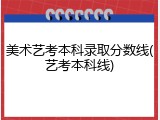 美术艺考本科录取分数线(艺考本科线)