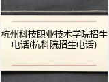 杭州科技职业技术学院招生电话(杭科院招生电话)