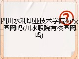 四川水利职业技术学院有校园网吗(川水职院有校园网吗)