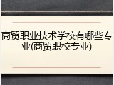 商贸职业技术学校有哪些专业(商贸职校专业)