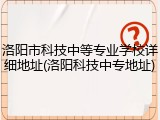 洛阳市科技中等专业学校详细地址(洛阳科技中专地址)