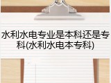 水利水电专业是本科还是专科(水利水电本专科)