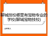 聊城技校哪里有宠物专业的学校(聊城宠物技校)