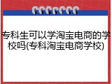 专科生可以学淘宝电商的学校吗(专科淘宝电商学校)