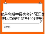 葫芦岛绥中县高考补习班收费标准(绥中高考补习费用)
