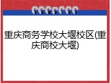 重庆商务学校大堰校区(重庆商校大堰)