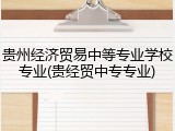贵州经济贸易中等专业学校专业(贵经贸中专专业)