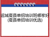 运城夏县单招培训班哪家好(夏县单招培训优选)